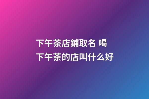 下午茶店鋪取名 喝下午茶的店叫什么好